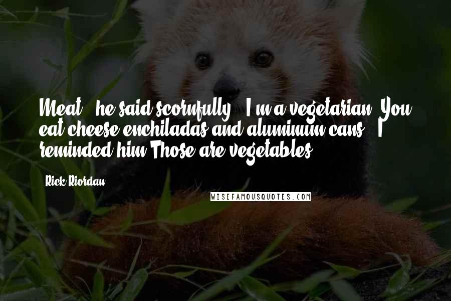 Rick Riordan Quotes: Meat!" he said scornfully. "I'm a vegetarian."You eat cheese enchiladas and aluminum cans," I reminded him.Those are vegetables.