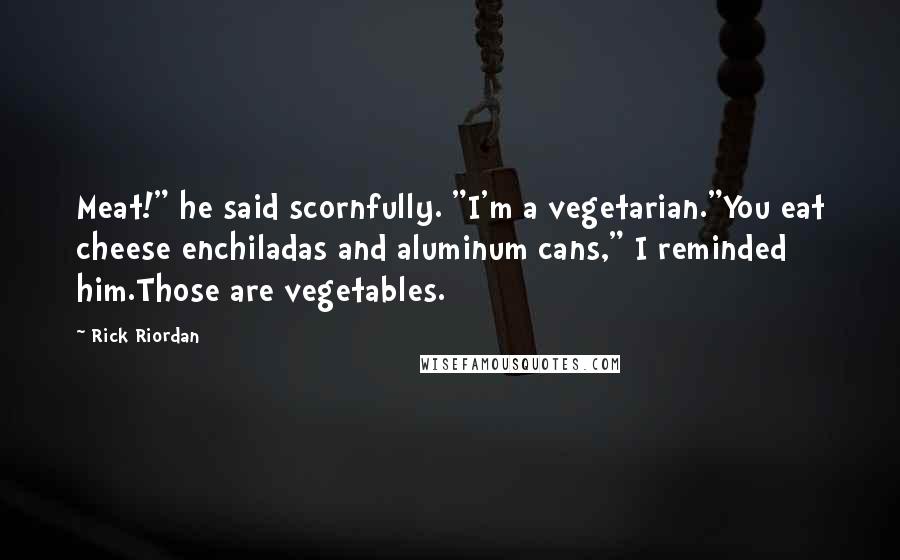 Rick Riordan Quotes: Meat!" he said scornfully. "I'm a vegetarian."You eat cheese enchiladas and aluminum cans," I reminded him.Those are vegetables.