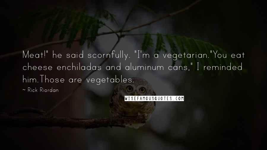 Rick Riordan Quotes: Meat!" he said scornfully. "I'm a vegetarian."You eat cheese enchiladas and aluminum cans," I reminded him.Those are vegetables.