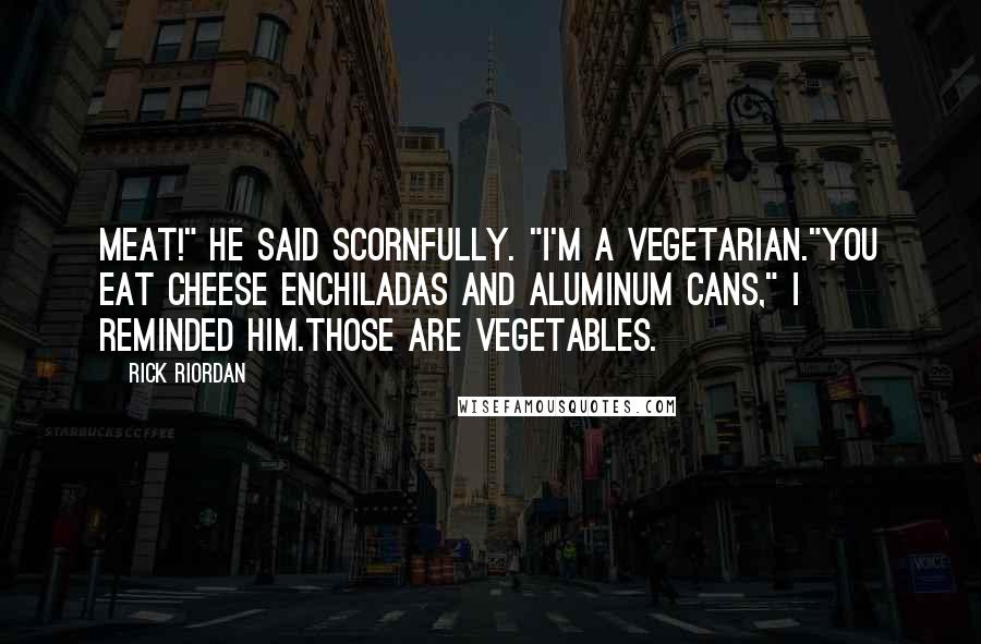 Rick Riordan Quotes: Meat!" he said scornfully. "I'm a vegetarian."You eat cheese enchiladas and aluminum cans," I reminded him.Those are vegetables.
