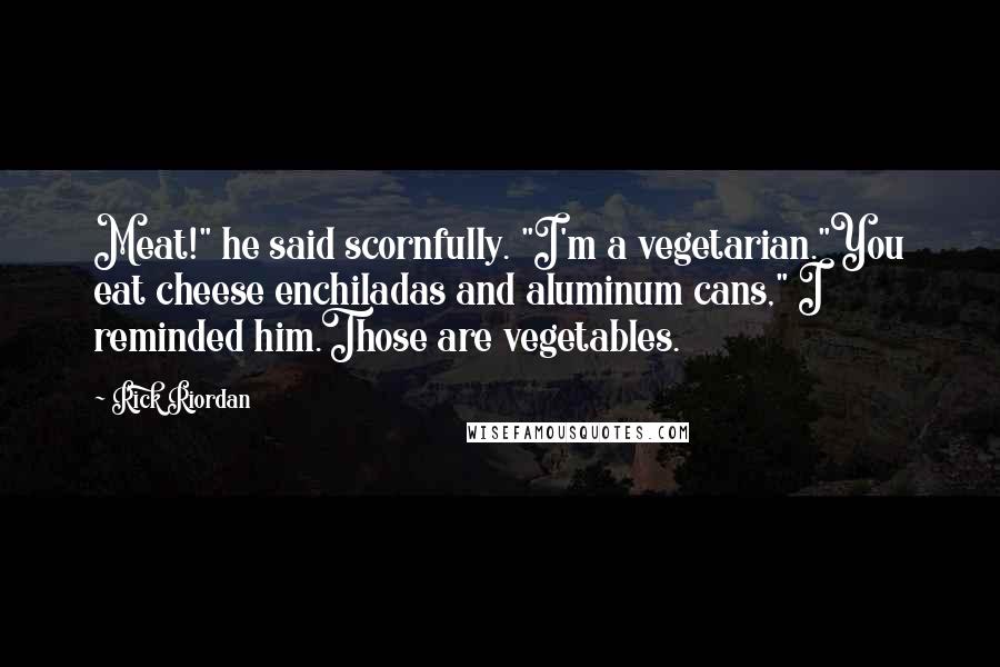 Rick Riordan Quotes: Meat!" he said scornfully. "I'm a vegetarian."You eat cheese enchiladas and aluminum cans," I reminded him.Those are vegetables.