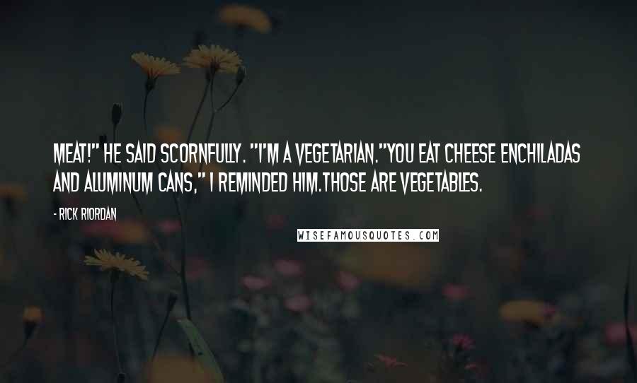 Rick Riordan Quotes: Meat!" he said scornfully. "I'm a vegetarian."You eat cheese enchiladas and aluminum cans," I reminded him.Those are vegetables.