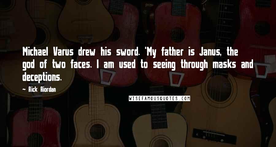 Rick Riordan Quotes: Michael Varus drew his sword. 'My father is Janus, the god of two faces. I am used to seeing through masks and deceptions.