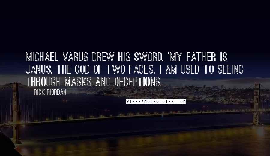 Rick Riordan Quotes: Michael Varus drew his sword. 'My father is Janus, the god of two faces. I am used to seeing through masks and deceptions.