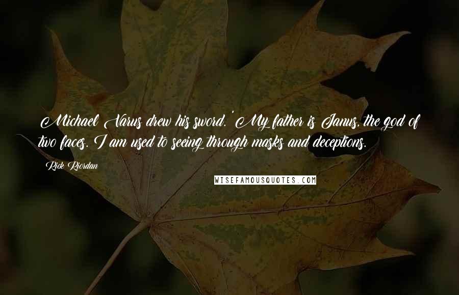 Rick Riordan Quotes: Michael Varus drew his sword. 'My father is Janus, the god of two faces. I am used to seeing through masks and deceptions.