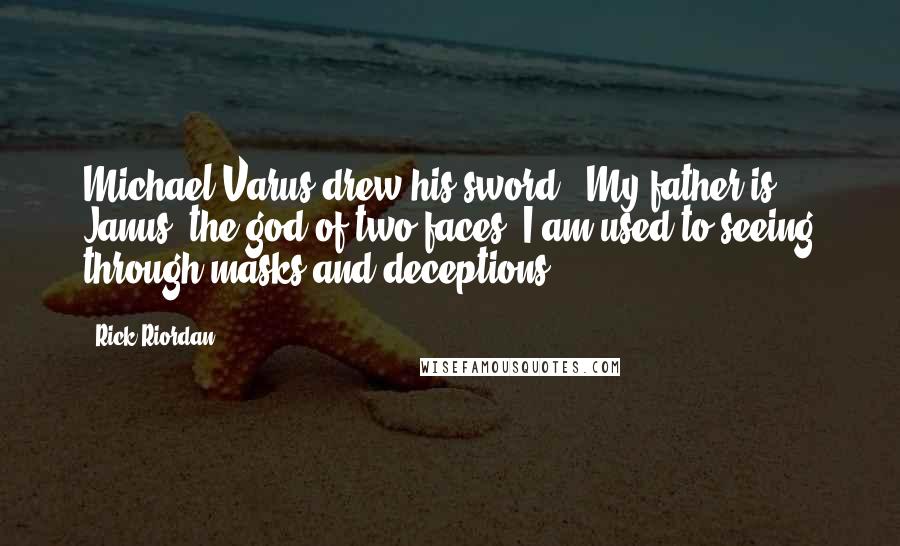 Rick Riordan Quotes: Michael Varus drew his sword. 'My father is Janus, the god of two faces. I am used to seeing through masks and deceptions.