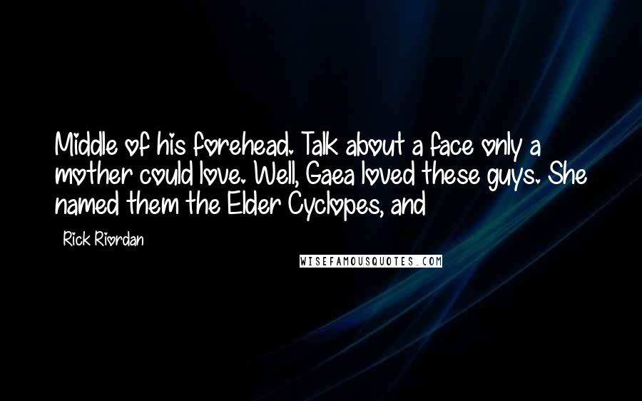 Rick Riordan Quotes: Middle of his forehead. Talk about a face only a mother could love. Well, Gaea loved these guys. She named them the Elder Cyclopes, and