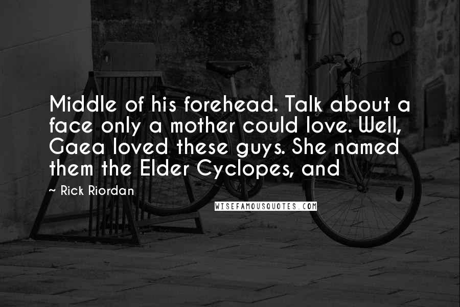 Rick Riordan Quotes: Middle of his forehead. Talk about a face only a mother could love. Well, Gaea loved these guys. She named them the Elder Cyclopes, and