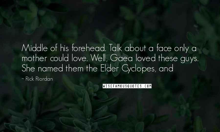 Rick Riordan Quotes: Middle of his forehead. Talk about a face only a mother could love. Well, Gaea loved these guys. She named them the Elder Cyclopes, and