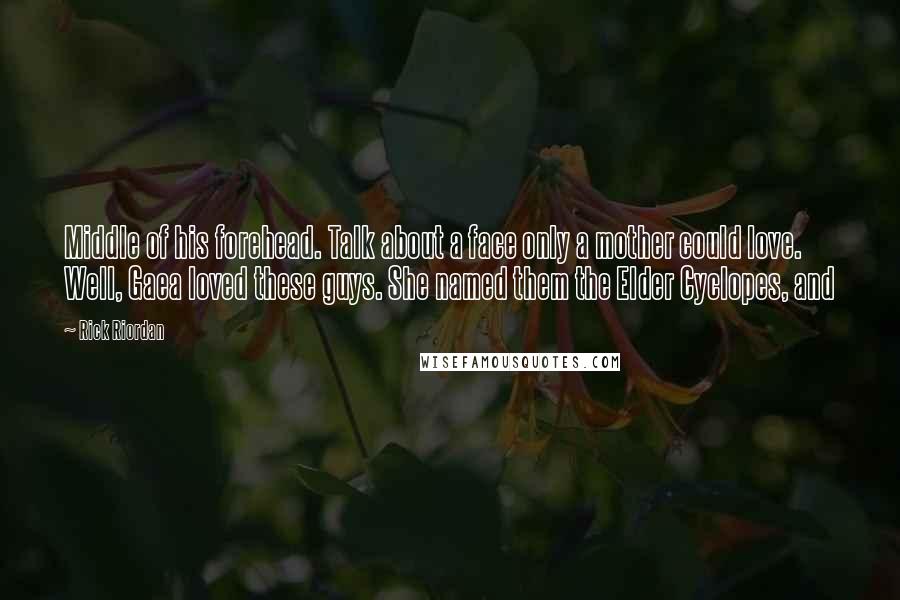 Rick Riordan Quotes: Middle of his forehead. Talk about a face only a mother could love. Well, Gaea loved these guys. She named them the Elder Cyclopes, and