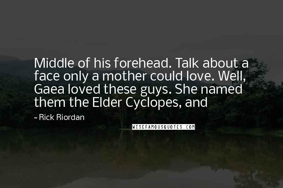 Rick Riordan Quotes: Middle of his forehead. Talk about a face only a mother could love. Well, Gaea loved these guys. She named them the Elder Cyclopes, and