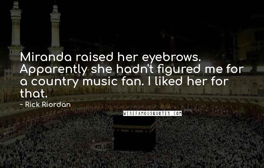 Rick Riordan Quotes: Miranda raised her eyebrows. Apparently she hadn't figured me for a country music fan. I liked her for that.