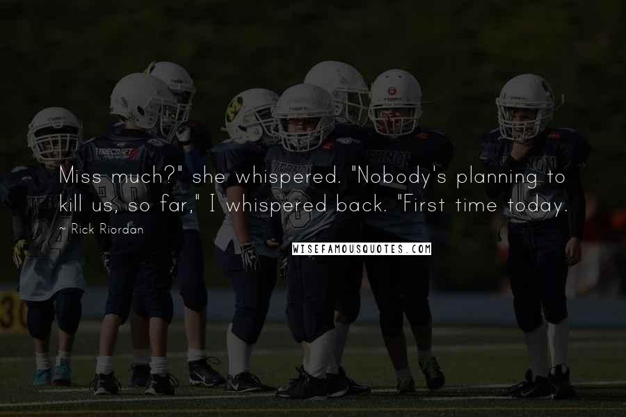 Rick Riordan Quotes: Miss much?" she whispered. "Nobody's planning to kill us, so far," I whispered back. "First time today.