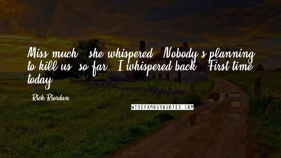 Rick Riordan Quotes: Miss much?" she whispered. "Nobody's planning to kill us, so far," I whispered back. "First time today.