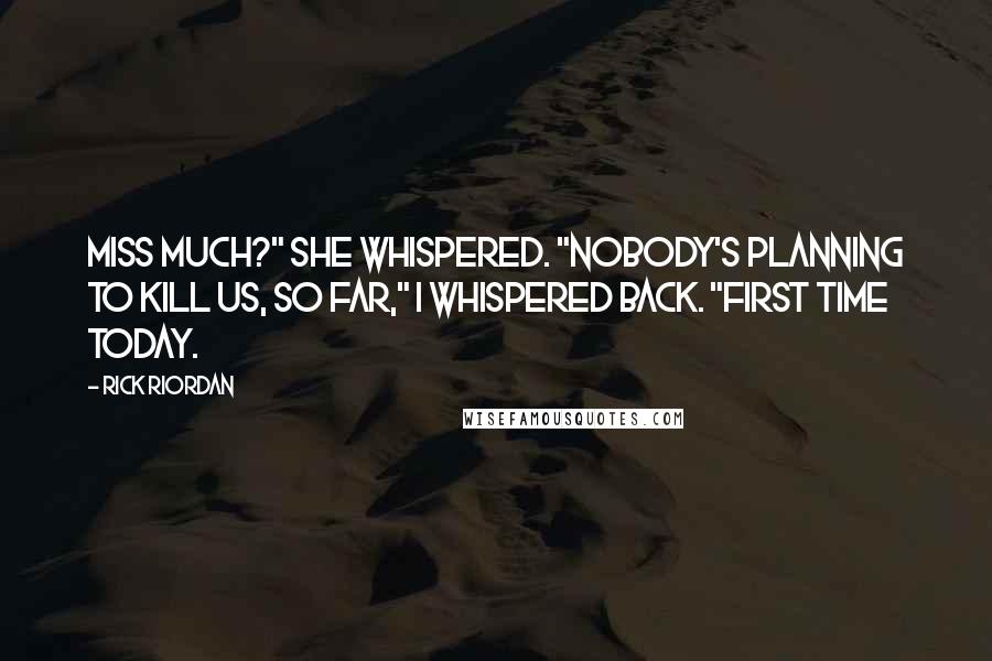 Rick Riordan Quotes: Miss much?" she whispered. "Nobody's planning to kill us, so far," I whispered back. "First time today.