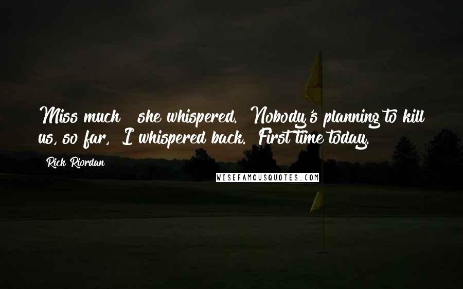 Rick Riordan Quotes: Miss much?" she whispered. "Nobody's planning to kill us, so far," I whispered back. "First time today.