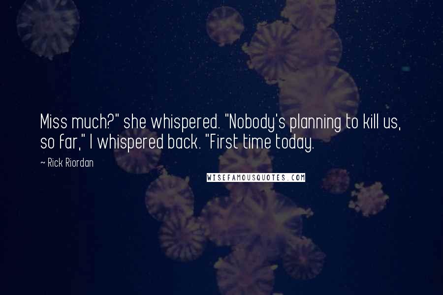 Rick Riordan Quotes: Miss much?" she whispered. "Nobody's planning to kill us, so far," I whispered back. "First time today.