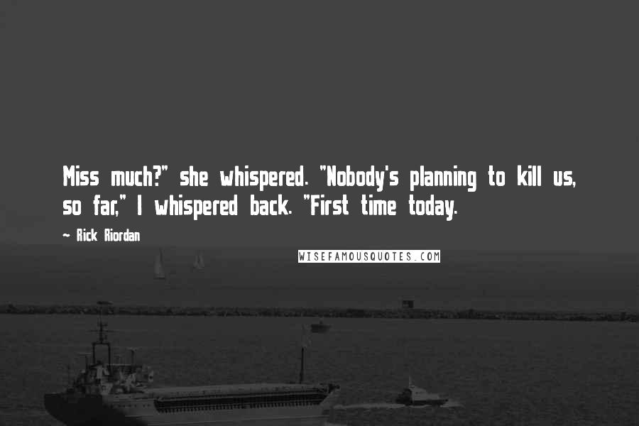 Rick Riordan Quotes: Miss much?" she whispered. "Nobody's planning to kill us, so far," I whispered back. "First time today.