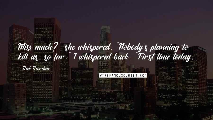 Rick Riordan Quotes: Miss much?" she whispered. "Nobody's planning to kill us, so far," I whispered back. "First time today.