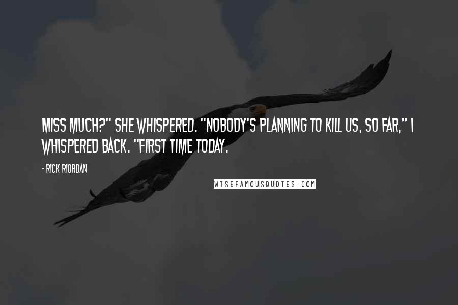 Rick Riordan Quotes: Miss much?" she whispered. "Nobody's planning to kill us, so far," I whispered back. "First time today.