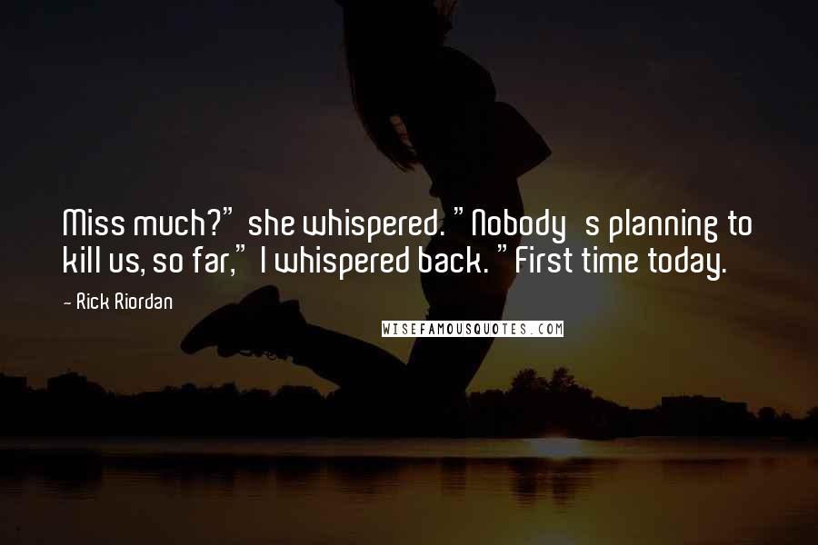 Rick Riordan Quotes: Miss much?" she whispered. "Nobody's planning to kill us, so far," I whispered back. "First time today.