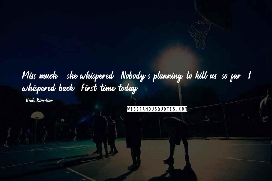 Rick Riordan Quotes: Miss much?" she whispered. "Nobody's planning to kill us, so far," I whispered back. "First time today.