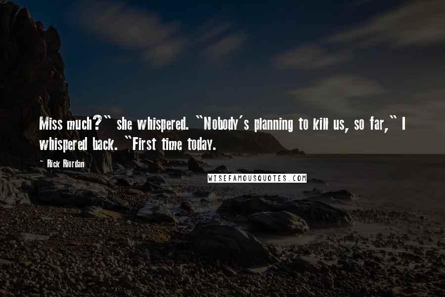 Rick Riordan Quotes: Miss much?" she whispered. "Nobody's planning to kill us, so far," I whispered back. "First time today.