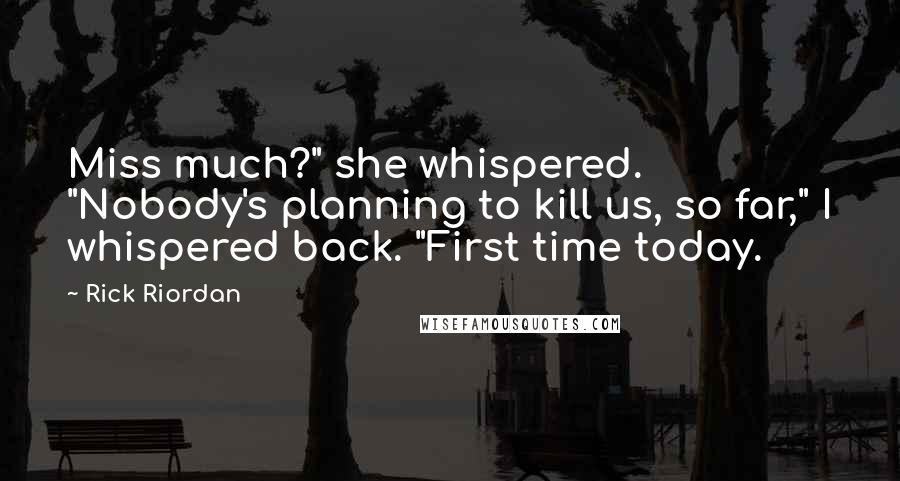 Rick Riordan Quotes: Miss much?" she whispered. "Nobody's planning to kill us, so far," I whispered back. "First time today.