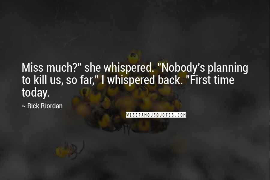 Rick Riordan Quotes: Miss much?" she whispered. "Nobody's planning to kill us, so far," I whispered back. "First time today.