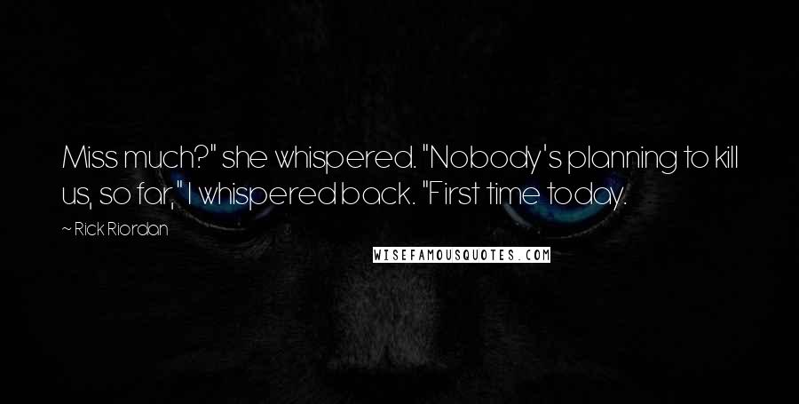 Rick Riordan Quotes: Miss much?" she whispered. "Nobody's planning to kill us, so far," I whispered back. "First time today.