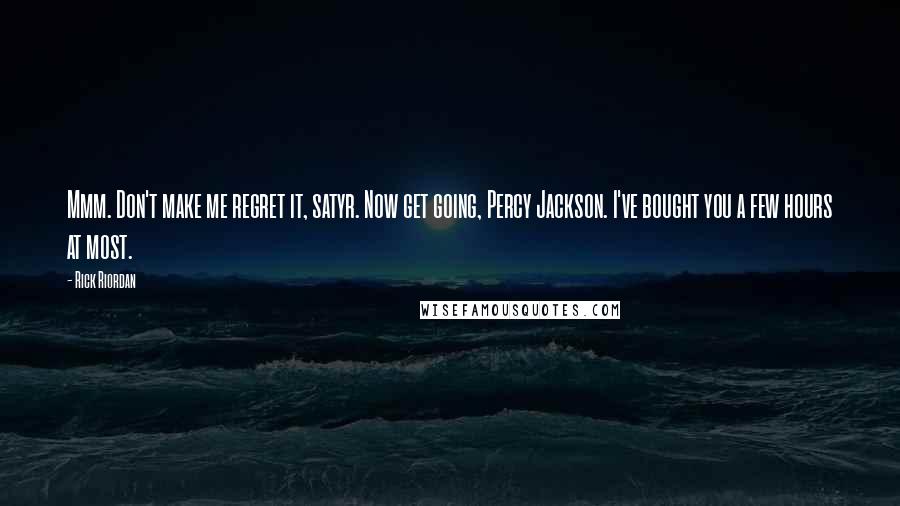 Rick Riordan Quotes: Mmm. Don't make me regret it, satyr. Now get going, Percy Jackson. I've bought you a few hours at most.