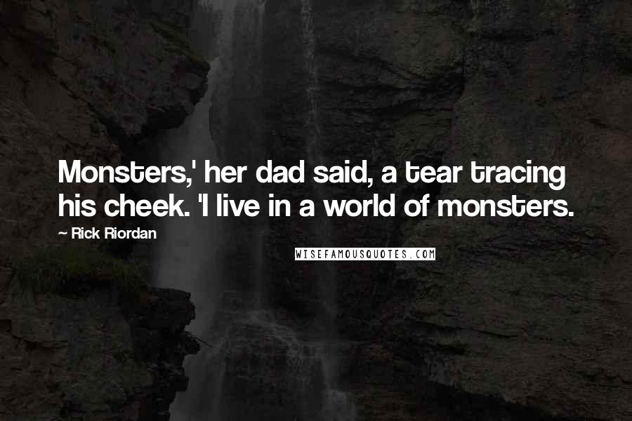 Rick Riordan Quotes: Monsters,' her dad said, a tear tracing his cheek. 'I live in a world of monsters.