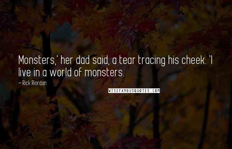 Rick Riordan Quotes: Monsters,' her dad said, a tear tracing his cheek. 'I live in a world of monsters.