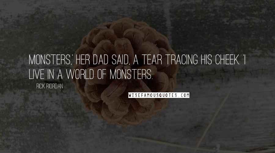 Rick Riordan Quotes: Monsters,' her dad said, a tear tracing his cheek. 'I live in a world of monsters.