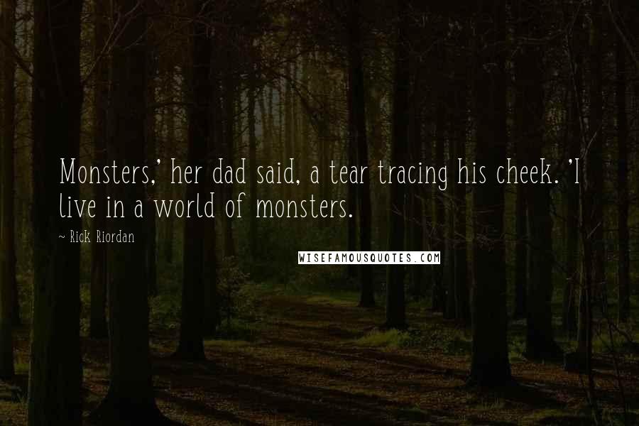 Rick Riordan Quotes: Monsters,' her dad said, a tear tracing his cheek. 'I live in a world of monsters.