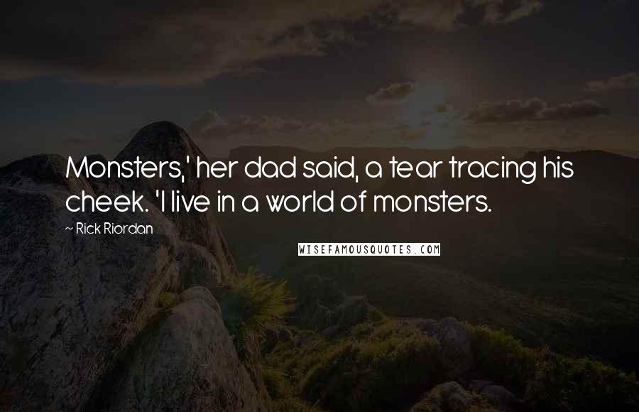 Rick Riordan Quotes: Monsters,' her dad said, a tear tracing his cheek. 'I live in a world of monsters.