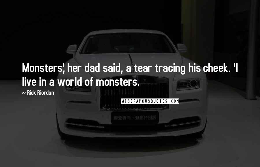 Rick Riordan Quotes: Monsters,' her dad said, a tear tracing his cheek. 'I live in a world of monsters.