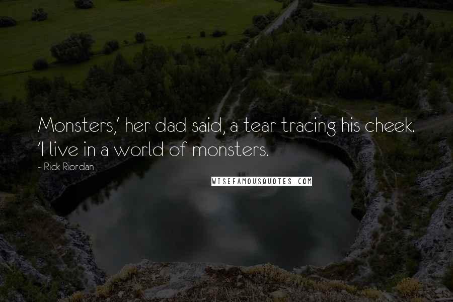 Rick Riordan Quotes: Monsters,' her dad said, a tear tracing his cheek. 'I live in a world of monsters.