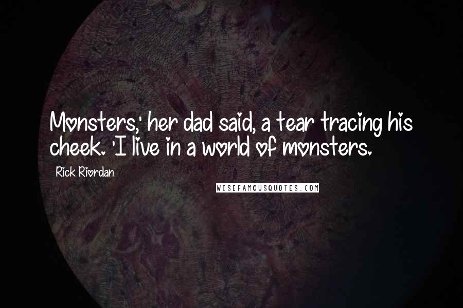 Rick Riordan Quotes: Monsters,' her dad said, a tear tracing his cheek. 'I live in a world of monsters.