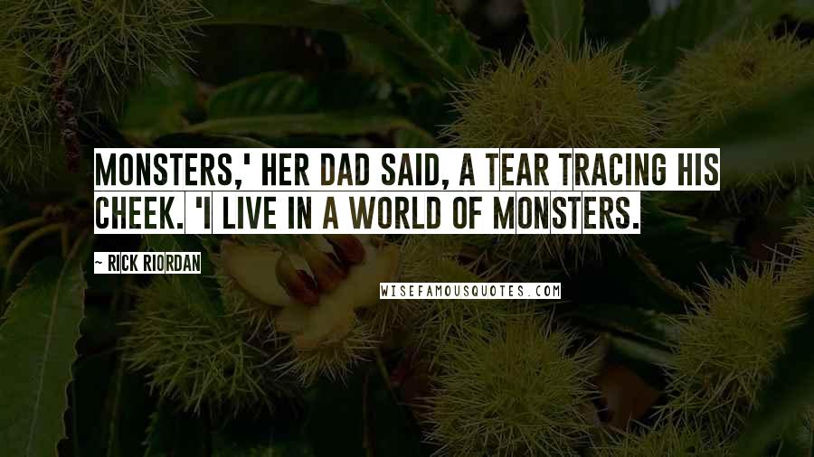 Rick Riordan Quotes: Monsters,' her dad said, a tear tracing his cheek. 'I live in a world of monsters.