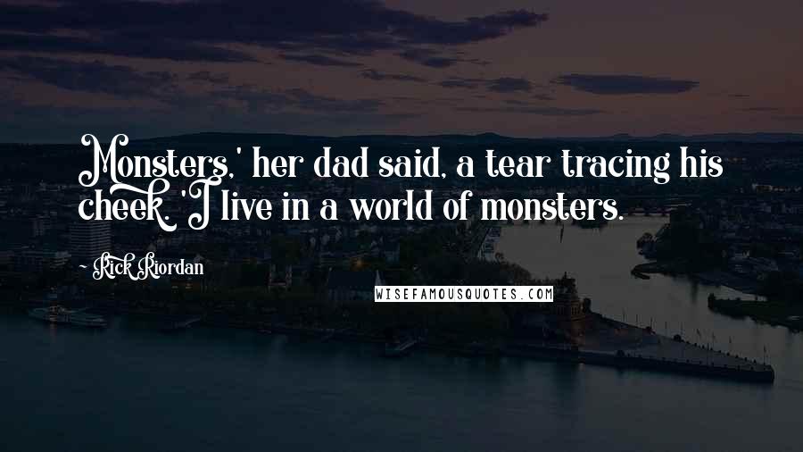 Rick Riordan Quotes: Monsters,' her dad said, a tear tracing his cheek. 'I live in a world of monsters.