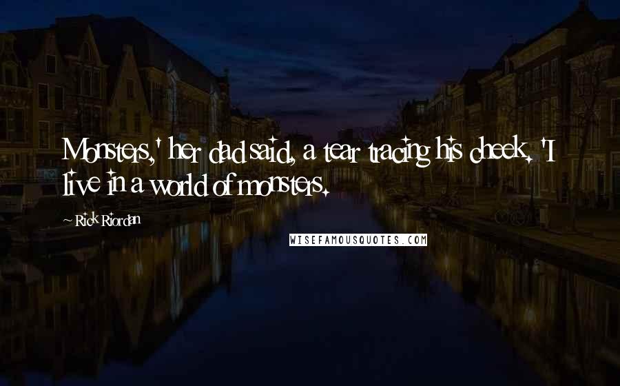 Rick Riordan Quotes: Monsters,' her dad said, a tear tracing his cheek. 'I live in a world of monsters.