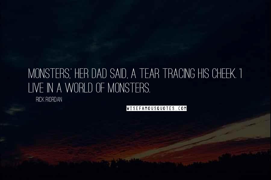 Rick Riordan Quotes: Monsters,' her dad said, a tear tracing his cheek. 'I live in a world of monsters.