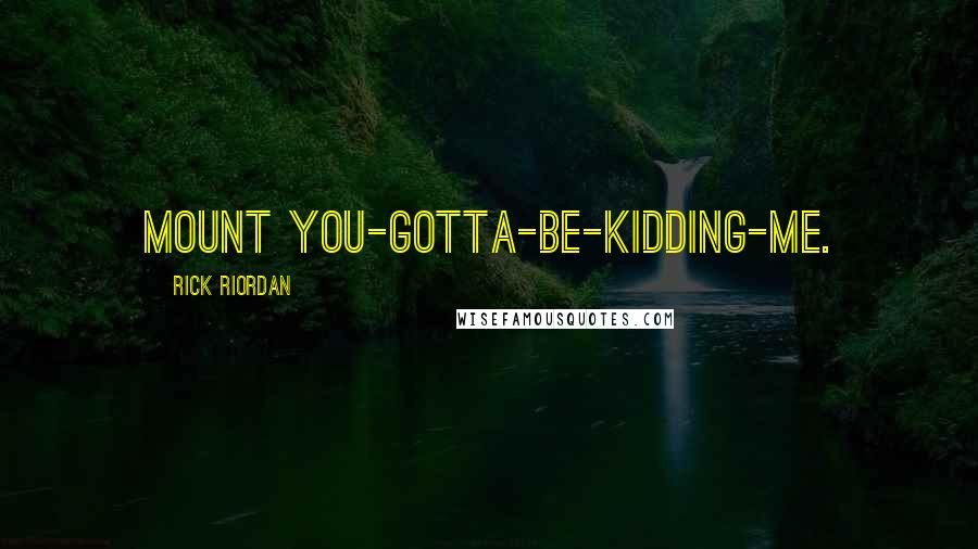 Rick Riordan Quotes: Mount You-Gotta-Be-Kidding-Me.