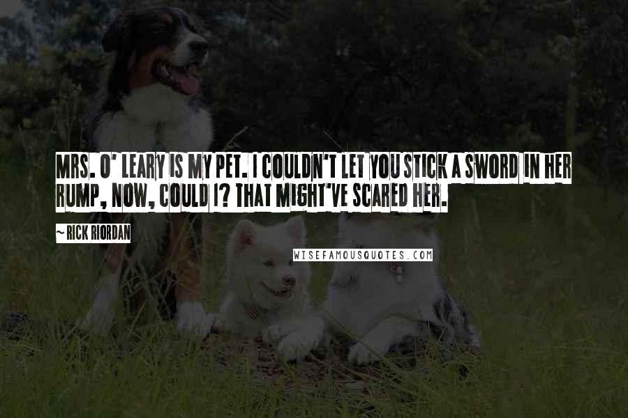 Rick Riordan Quotes: Mrs. O' Leary is my pet. I couldn't let you stick a sword in her rump, now, could I? That might've scared her.
