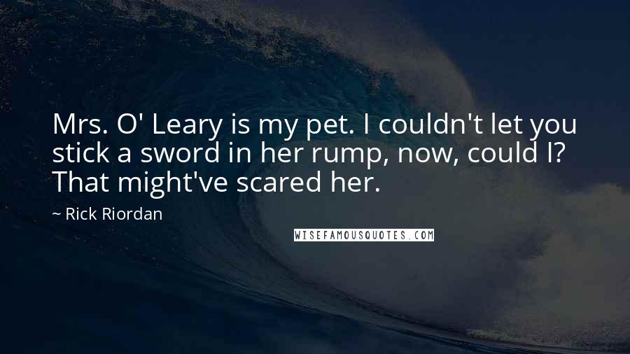 Rick Riordan Quotes: Mrs. O' Leary is my pet. I couldn't let you stick a sword in her rump, now, could I? That might've scared her.