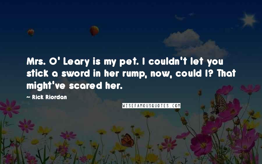 Rick Riordan Quotes: Mrs. O' Leary is my pet. I couldn't let you stick a sword in her rump, now, could I? That might've scared her.