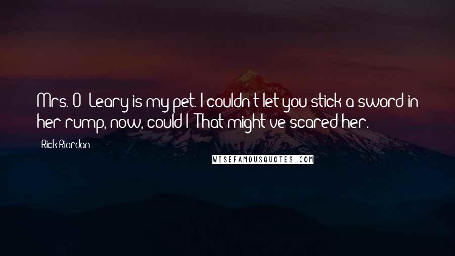 Rick Riordan Quotes: Mrs. O' Leary is my pet. I couldn't let you stick a sword in her rump, now, could I? That might've scared her.