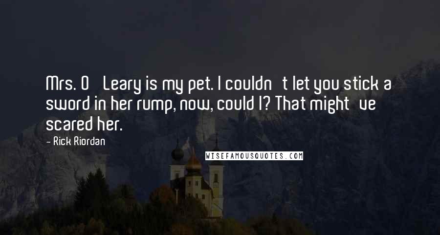 Rick Riordan Quotes: Mrs. O' Leary is my pet. I couldn't let you stick a sword in her rump, now, could I? That might've scared her.