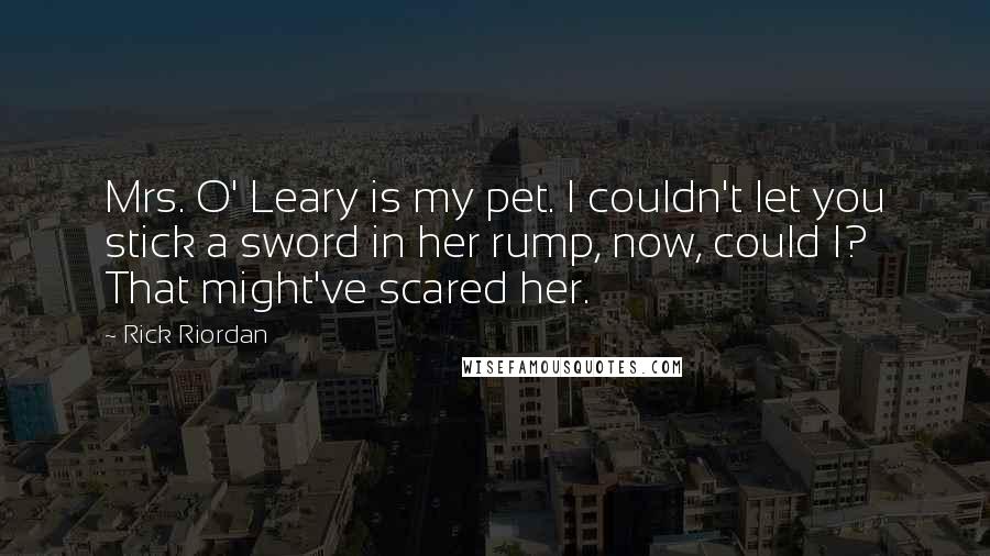 Rick Riordan Quotes: Mrs. O' Leary is my pet. I couldn't let you stick a sword in her rump, now, could I? That might've scared her.